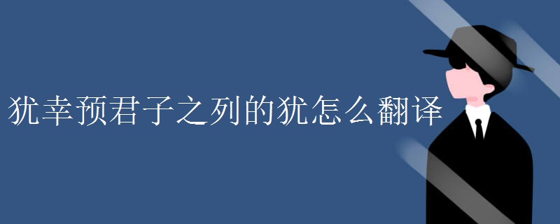 犹幸预君子之列的犹怎么翻译