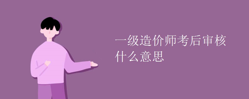 一级造价师考后审核什么意思