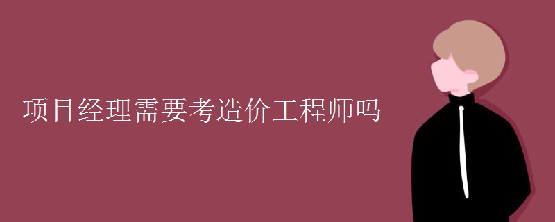 项目经理需要考造价工程师吗