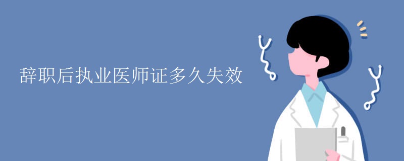 辞职后执业医师证多久失效