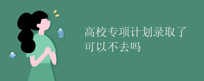 高校专项计划录取了可以不去吗