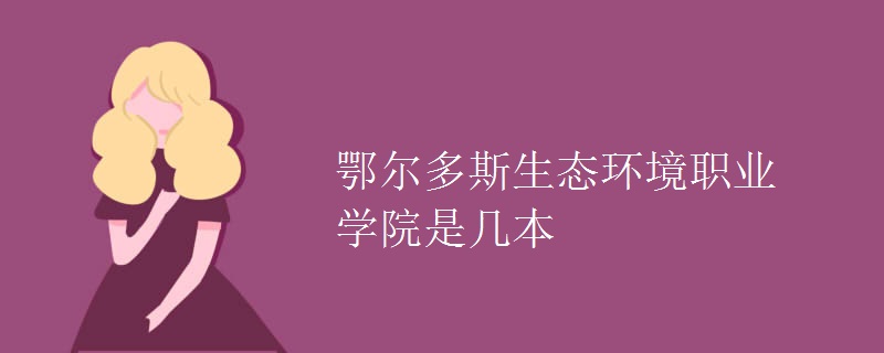 鄂尔多斯生态环境职业学院是几本