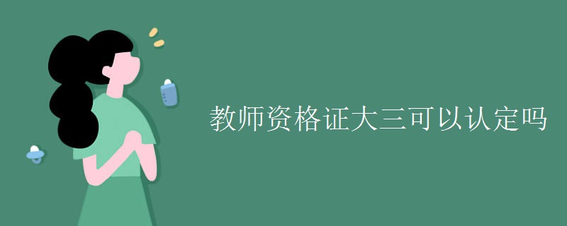 教师资格证大三可以认定吗